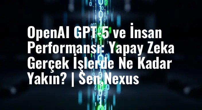 OpenAI GPT-5 ve İnsan Performansı: Yapay Zeka Gerçek İşlerde Ne Kadar Yakın? | Sen,Nexus