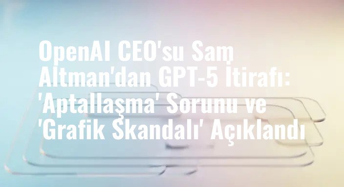 OpenAI CEO'su Sam Altman'dan GPT-5 İtirafı: 'Aptallaşma' Sorunu ve 'Grafik Skandalı' Açıklandı