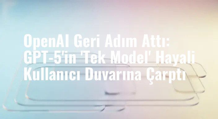 OpenAI Geri Adım Attı: GPT-5'in 'Tek Model' Hayali Kullanıcı Duvarına Çarptı