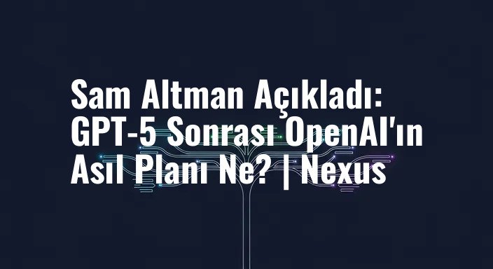 Sam Altman Açıkladı: GPT-5 Sonrası OpenAI'ın Asıl Planı Ne? | Nexus