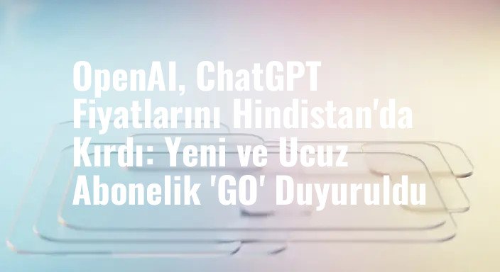 OpenAI, ChatGPT Fiyatlarını Hindistan'da Kırdı: Yeni ve Ucuz Abonelik 'GO' Duyuruldu