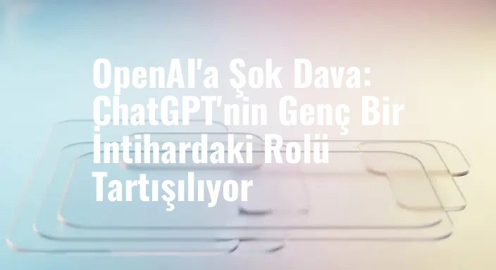 OpenAI'a Şok Dava: ChatGPT'nin Genç Bir İntihardaki Rolü Tartışılıyor