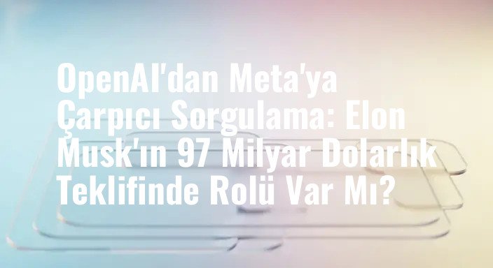 OpenAI'dan Meta'ya Çarpıcı Sorgulama: Elon Musk'ın 97 Milyar Dolarlık Teklifinde Rolü Var Mı?