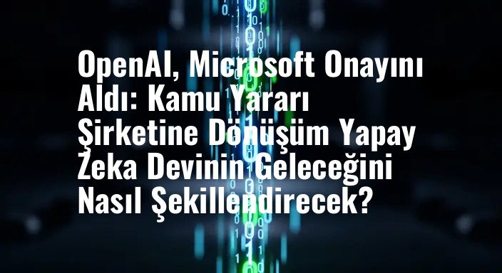 OpenAI, Microsoft Onayını Aldı: Kamu Yararı Şirketine Dönüşüm Yapay Zeka Devinin Geleceğini Nasıl Şekillendirecek?