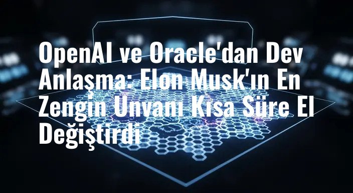 OpenAI ve Oracle'dan Dev Anlaşma: Elon Musk'ın En Zengin Unvanı Kısa Süre El Değiştirdi