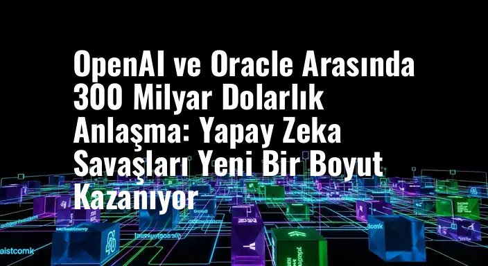 OpenAI ve Oracle Arasında 300 Milyar Dolarlık Anlaşma: Yapay Zeka Savaşları Yeni Bir Boyut Kazanıyor