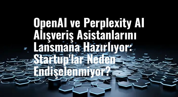 OpenAI ve Perplexity AI Alışveriş Asistanlarını Lansmana Hazırlıyor: Startup'lar Neden Endişelenmiyor?