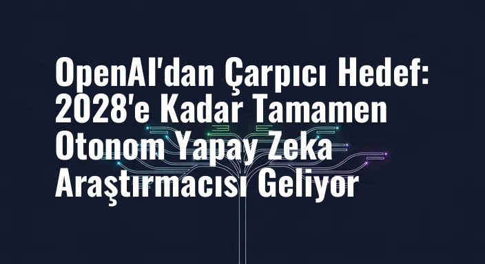OpenAI'dan Çarpıcı Hedef: 2028'e Kadar Tamamen Otonom Yapay Zeka Araştırmacısı Geliyor