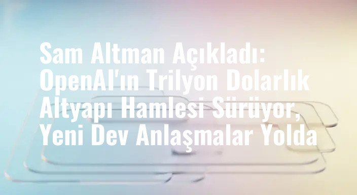Sam Altman Açıkladı: OpenAI'ın Trilyon Dolarlık Altyapı Hamlesi Sürüyor, Yeni Dev Anlaşmalar Yolda
