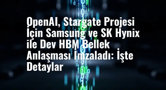 OpenAI, Stargate Projesi İçin Samsung ve SK Hynix ile Dev HBM Bellek Anlaşması İmzaladı: İşte Detaylar