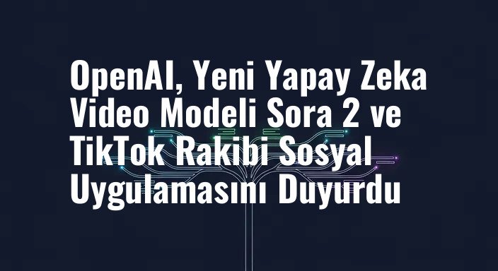 OpenAI, Yeni Yapay Zeka Video Modeli Sora 2 ve TikTok Rakibi Sosyal Uygulamasını Duyurdu
