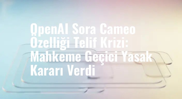 OpenAI Sora Cameo Özelliği Telif Krizi: Mahkeme Geçici Yasak Kararı Verdi