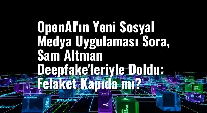 OpenAI'ın Yeni Sosyal Medya Uygulaması Sora, Sam Altman Deepfake'leriyle Doldu: Felaket Kapıda mı?