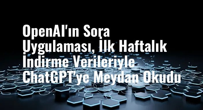 OpenAI'ın Sora Uygulaması, İlk Haftalık İndirme Verileriyle ChatGPT'ye Meydan Okudu