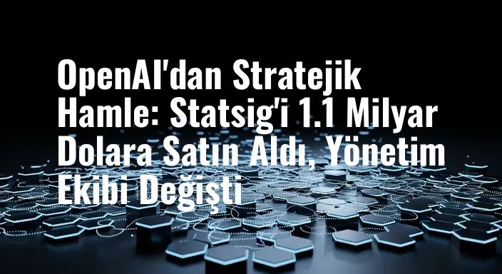 OpenAI'dan Stratejik Hamle: Statsig'i 1.1 Milyar Dolara Satın Aldı, Yönetim Ekibi Değişti