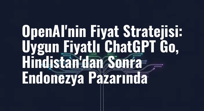 OpenAI'nin Fiyat Stratejisi: Uygun Fiyatlı ChatGPT Go, Hindistan'dan Sonra Endonezya Pazarında