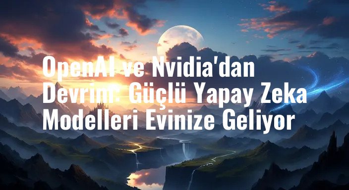 OpenAI ve Nvidia'dan Devrim: Güçlü Yapay Zeka Modelleri Evinize Geliyor