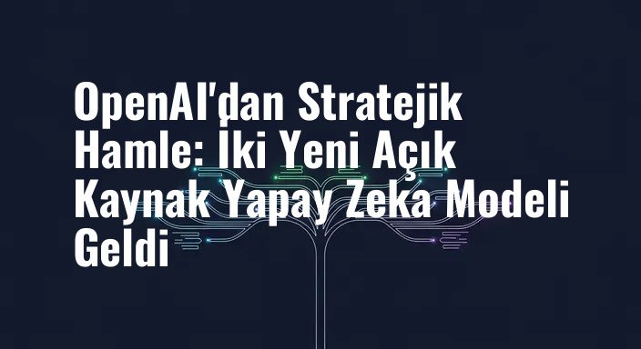 OpenAI'dan Stratejik Hamle: İki Yeni Açık Kaynak Yapay Zeka Modeli Geldi