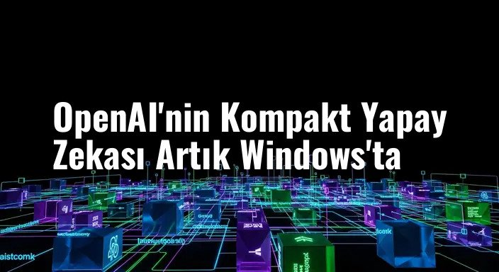 OpenAI'nin Kompakt Yapay Zekası Artık Windows'ta