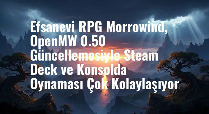 Efsanevi RPG Morrowind, OpenMW 0.50 Güncellemesiyle Steam Deck ve Konsolda Oynaması Çok Kolaylaşıyor