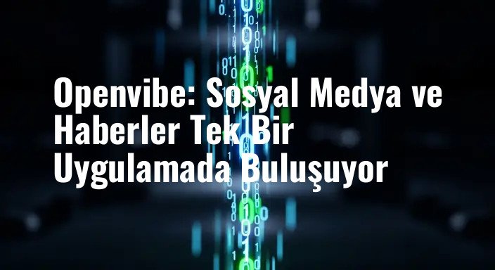 Openvibe: Sosyal Medya ve Haberler Tek Bir Uygulamada Buluşuyor