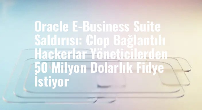 Oracle E-Business Suite Saldırısı: Clop Bağlantılı Hackerlar Yöneticilerden 50 Milyon Dolarlık Fidye İstiyor