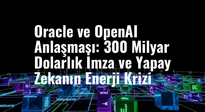 Oracle ve OpenAI Anlaşması: 300 Milyar Dolarlık İmza ve Yapay Zekanın Enerji Krizi