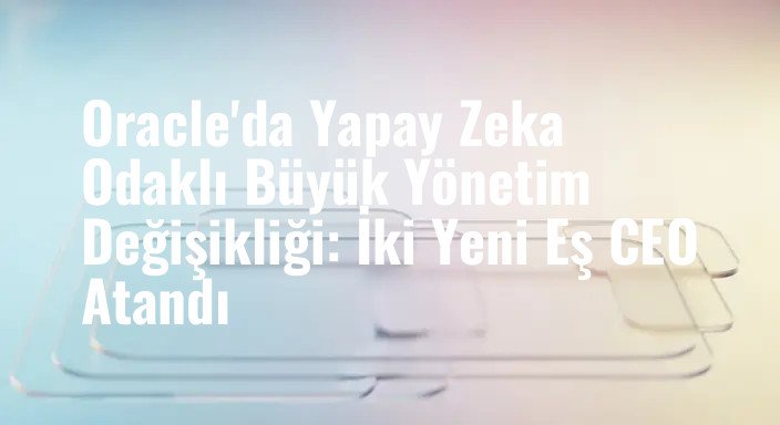 Oracle'da Yapay Zeka Odaklı Büyük Yönetim Değişikliği: İki Yeni Eş CEO Atandı