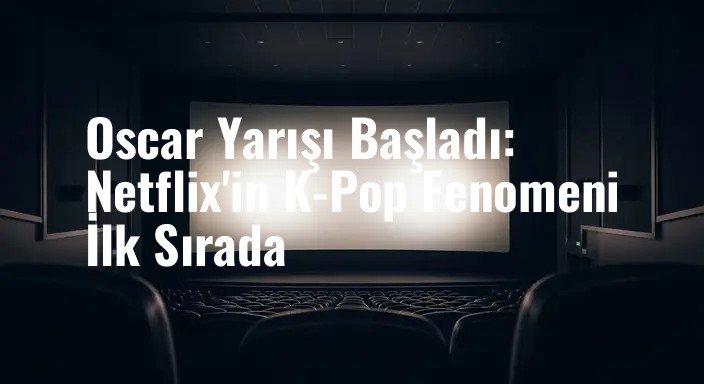 Oscar Yarışı Başladı: Netflix'in K-Pop Fenomeni İlk Sırada