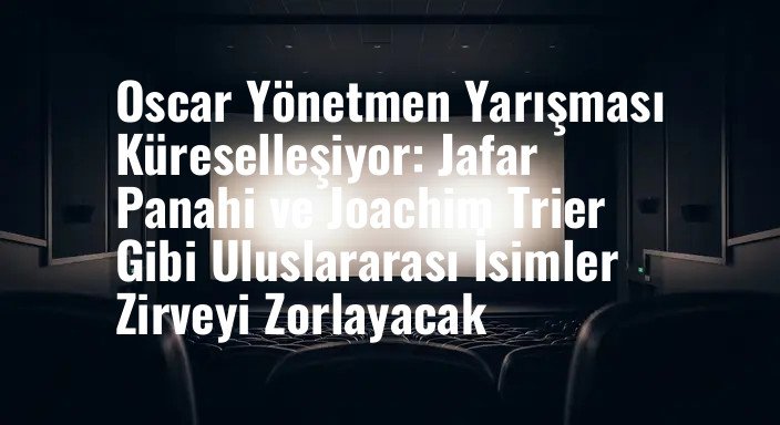 Oscar Yönetmen Yarışması Küreselleşiyor: Jafar Panahi ve Joachim Trier Gibi Uluslararası İsimler Zirveyi Zorlayacak