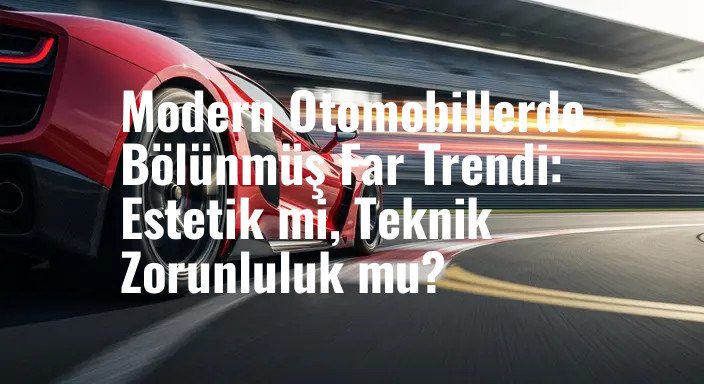 Modern Otomobillerde Bölünmüş Far Trendi: Estetik mi, Teknik Zorunluluk mu?