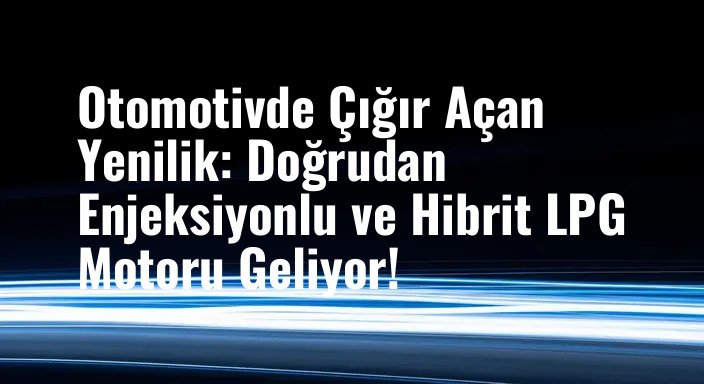 Otomotivde Çığır Açan Yenilik: Doğrudan Enjeksiyonlu ve Hibrit LPG Motoru Geliyor!