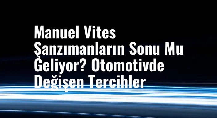 Manuel Vites Şanzımanların Sonu Mu Geliyor? Otomotivde Değişen Tercihler