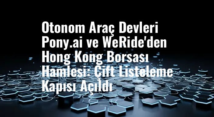 Otonom Araç Devleri Pony.ai ve WeRide'den Hong Kong Borsası Hamlesi: Çift Listeleme Kapısı Açıldı