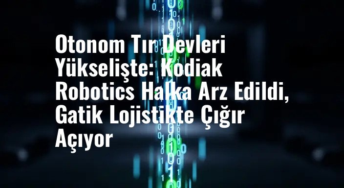 Otonom Tır Devleri Yükselişte: Kodiak Robotics Halka Arz Edildi, Gatik Lojistikte Çığır Açıyor
