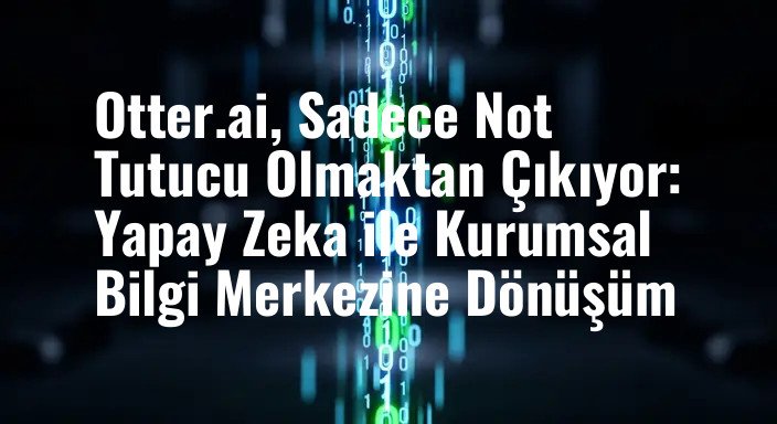 Otter.ai, Sadece Not Tutucu Olmaktan Çıkıyor: Yapay Zeka ile Kurumsal Bilgi Merkezine Dönüşüm
