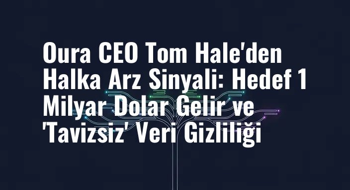Oura CEO Tom Hale'den Halka Arz Sinyali: Hedef 1 Milyar Dolar Gelir ve 'Tavizsiz' Veri Gizliliği