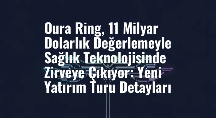 Oura Ring, 11 Milyar Dolarlık Değerlemeyle Sağlık Teknolojisinde Zirveye Çıkıyor: Yeni Yatırım Turu Detayları