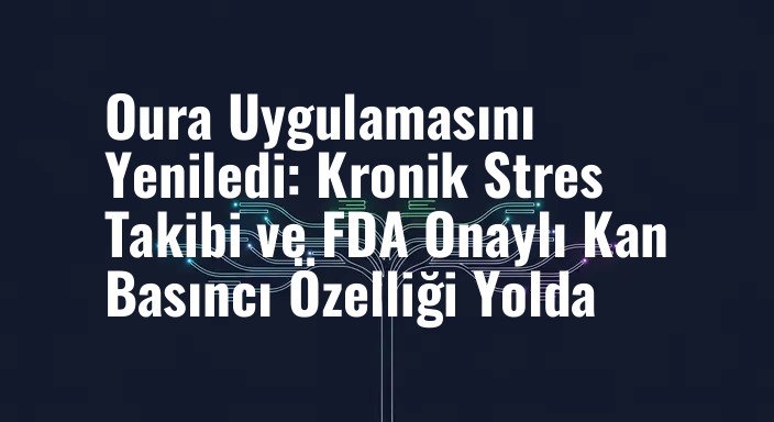 Oura Uygulamasını Yeniledi: Kronik Stres Takibi ve FDA Onaylı Kan Basıncı Özelliği Yolda