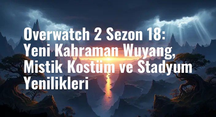 Overwatch 2 Sezon 18: Yeni Kahraman Wuyang, Mistik Kostüm ve Stadyum Yenilikleri