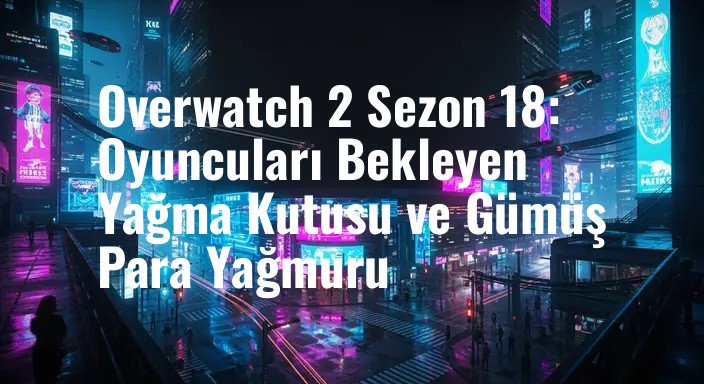 Overwatch 2 Sezon 18: Oyuncuları Bekleyen Yağma Kutusu ve Gümüş Para Yağmuru