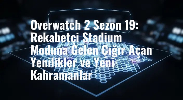 Overwatch 2 Sezon 19: Rekabetçi Stadium Moduna Gelen Çığır Açan Yenilikler ve Yeni Kahramanlar