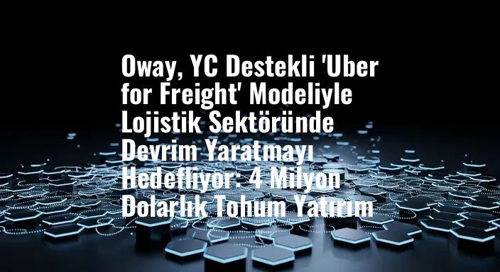 Oway, YC Destekli 'Uber for Freight' Modeliyle Lojistik Sektöründe Devrim Yaratmayı Hedefliyor: 4 Milyon Dolarlık Tohum Yatırım
