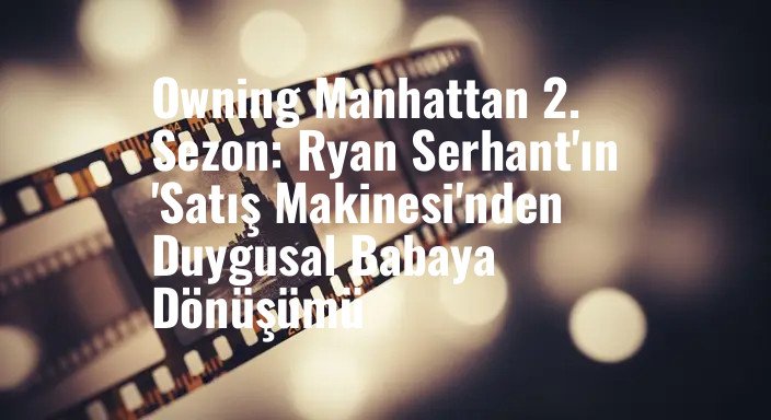 Owning Manhattan 2. Sezon: Ryan Serhant'ın 'Satış Makinesi'nden Duygusal Babaya Dönüşümü