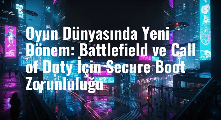 Oyun Dünyasında Yeni Dönem: Battlefield ve Call of Duty İçin Secure Boot Zorunluluğu
