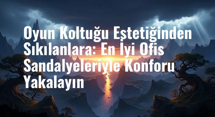 Oyun Koltuğu Estetiğinden Sıkılanlara: En İyi Ofis Sandalyeleriyle Konforu Yakalayın
