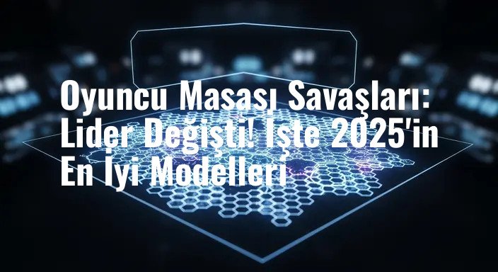 Oyuncu Masası Savaşları: Lider Değişti! İşte 2025'in En İyi Modelleri