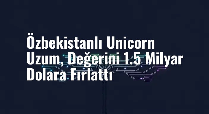 Özbekistanlı Unicorn Uzum, Değerini 1.5 Milyar Dolara Fırlattı
