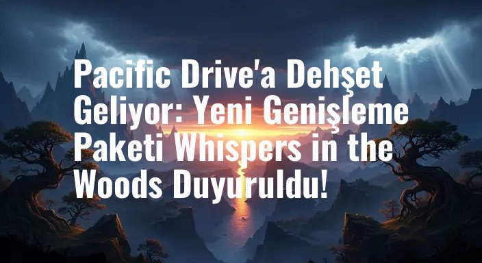 Pacific Drive'a Dehşet Geliyor: Yeni Genişleme Paketi Whispers in the Woods Duyuruldu!