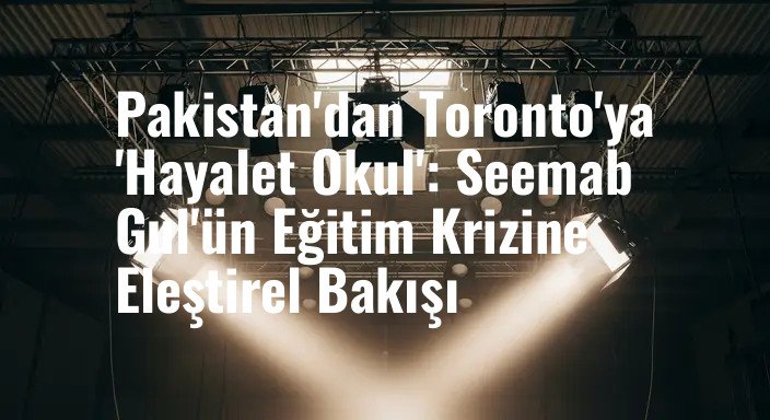 Pakistan'dan Toronto'ya 'Hayalet Okul': Seemab Gul'ün Eğitim Krizine Eleştirel Bakışı